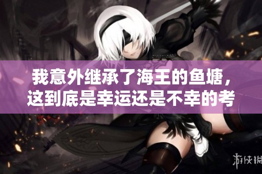 我意外继承了海王的鱼塘，这到底是幸运还是不幸的考验呢