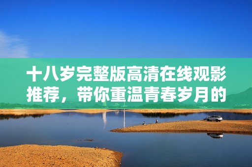 十八岁完整版高清在线观影推荐，带你重温青春岁月的感人故事