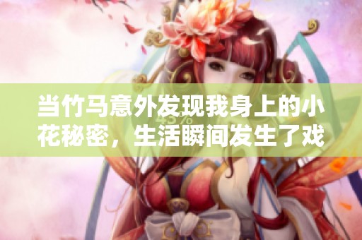当竹马意外发现我身上的小花秘密，生活瞬间发生了戏剧性变化