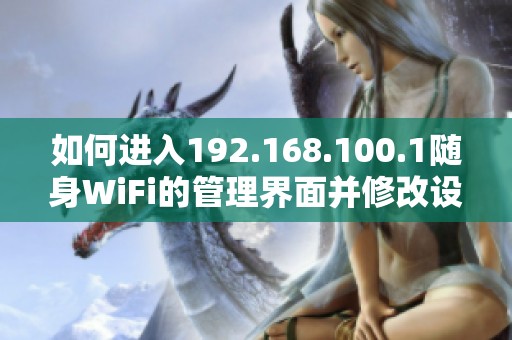 如何进入192.168.100.1随身WiFi的管理界面并修改设置详解