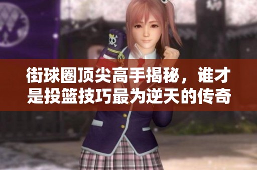 街球圈顶尖高手揭秘，谁才是投篮技巧最为逆天的传奇球员呢