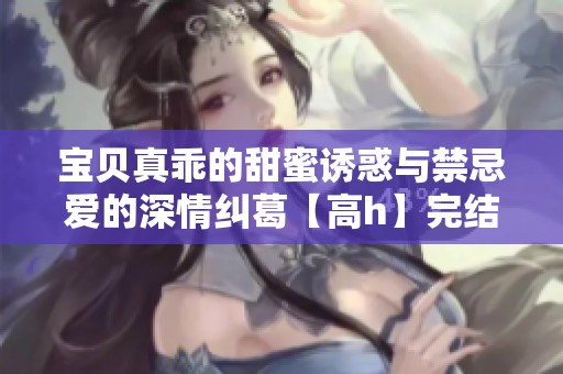 宝贝真乖的甜蜜诱惑与禁忌爱的深情纠葛【高h】完结篇