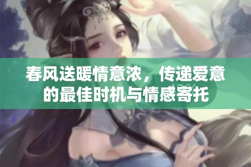 春风送暖情意浓，传递爱意的最佳时机与情感寄托