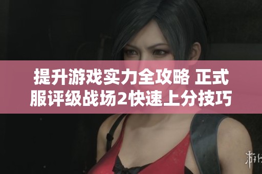 提升游戏实力全攻略 正式服评级战场2快速上分技巧解析
