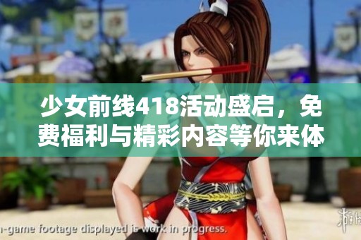 少女前线418活动盛启，免费福利与精彩内容等你来体验