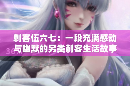 刺客伍六七：一段充满感动与幽默的另类刺客生活故事