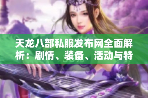 天龙八部私服发布网全面解析：剧情、装备、活动与特色全攻略
