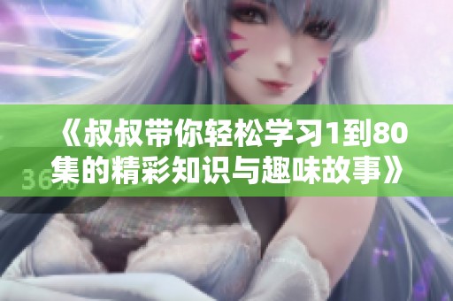 《叔叔带你轻松学习1到80集的精彩知识与趣味故事》