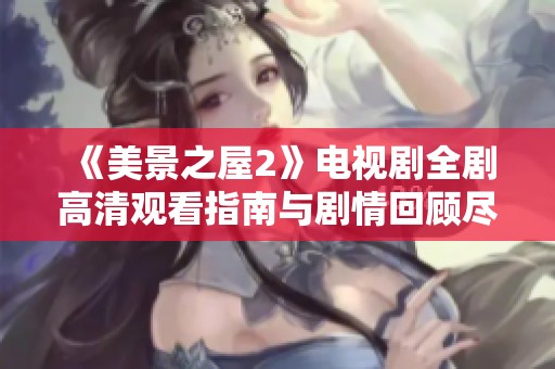 《美景之屋2》电视剧全剧高清观看指南与剧情回顾尽在此处