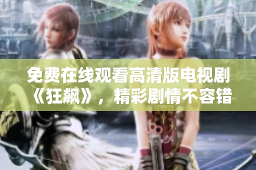 免费在线观看高清版电视剧《狂飙》，精彩剧情不容错过，你准备好了吗