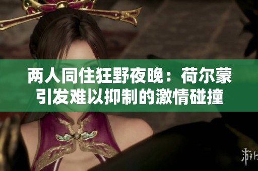 两人同住狂野夜晚：荷尔蒙引发难以抑制的激情碰撞