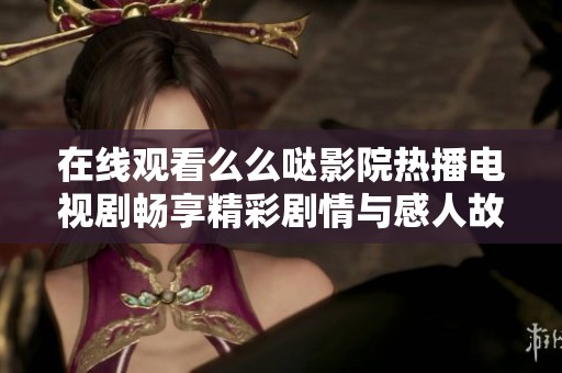 在线观看么么哒影院热播电视剧畅享精彩剧情与感人故事