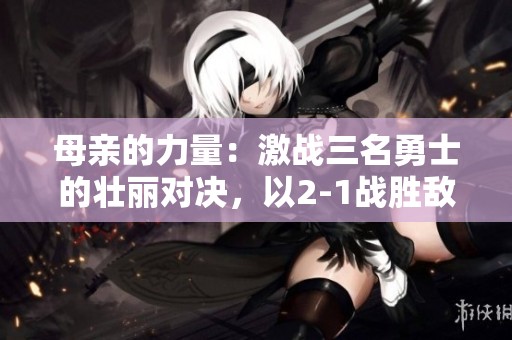母亲的力量：激战三名勇士的壮丽对决，以2-1战胜敌手