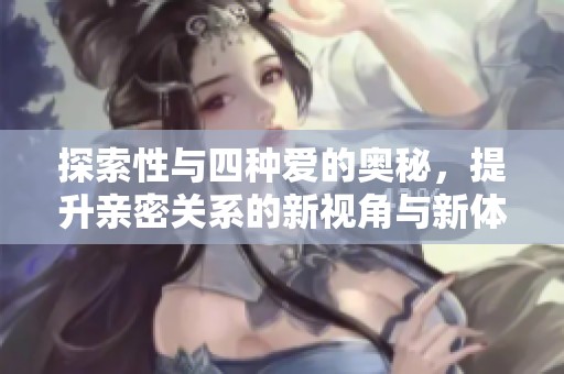 探索性与四种爱的奥秘，提升亲密关系的新视角与新体验