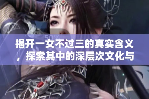 揭开一女不过三的真实含义，探索其中的深层次文化与情感寓意