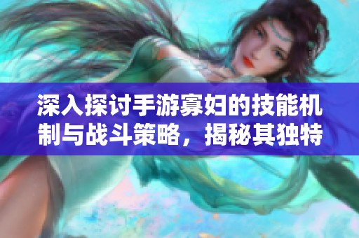 深入探讨手游寡妇的技能机制与战斗策略，揭秘其独特玩法与优势解析