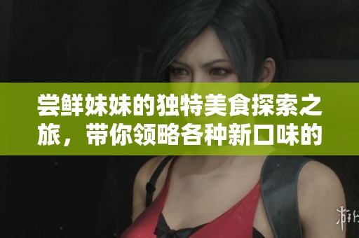 尝鲜妹妹的独特美食探索之旅，带你领略各种新口味的魅力