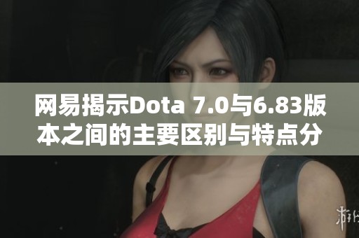 网易揭示Dota 7.0与6.83版本之间的主要区别与特点分析