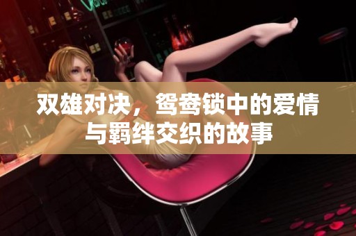 双雄对决，鸳鸯锁中的爱情与羁绊交织的故事