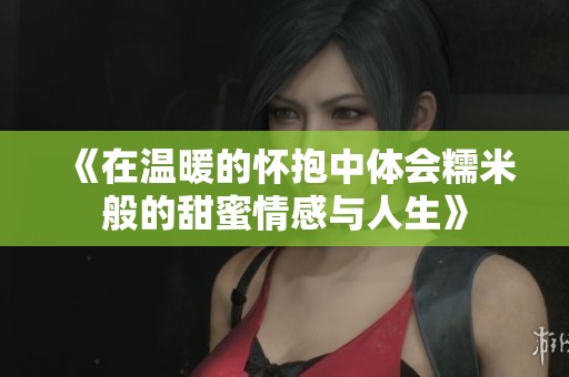 《在温暖的怀抱中体会糯米般的甜蜜情感与人生》