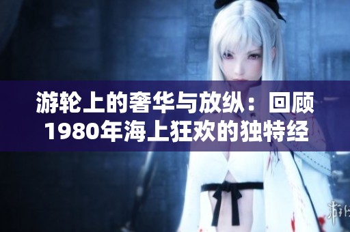 游轮上的奢华与放纵：回顾1980年海上狂欢的独特经历