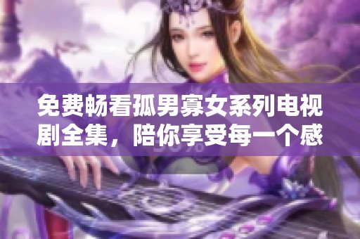 免费畅看孤男寡女系列电视剧全集，陪你享受每一个感人瞬间