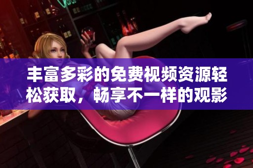 丰富多彩的免费视频资源轻松获取，畅享不一样的观影体验