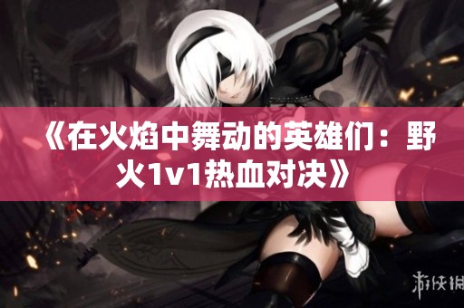 《在火焰中舞动的英雄们：野火1v1热血对决》