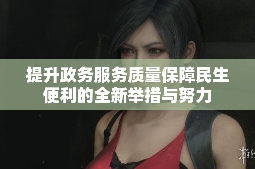 提升政务服务质量保障民生便利的全新举措与努力