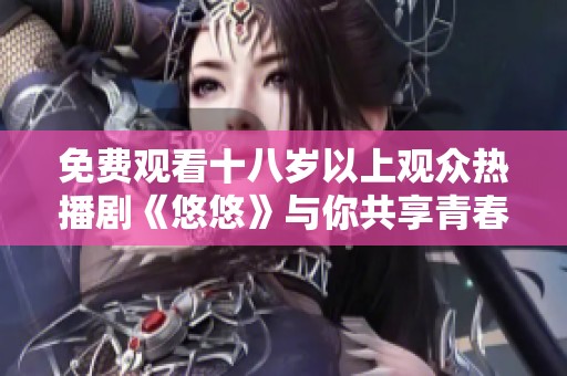 免费观看十八岁以上观众热播剧《悠悠》与你共享青春迷情故事