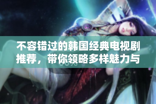 不容错过的韩国经典电视剧推荐，带你领略多样魅力与精彩剧情