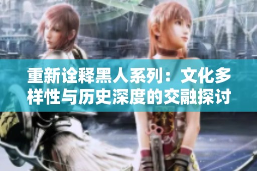 重新诠释黑人系列：文化多样性与历史深度的交融探讨