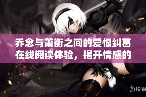 乔念与萧衡之间的爱恨纠葛在线阅读体验，揭开情感的深渊与秘密