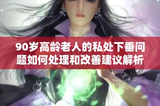 90岁高龄老人的私处下垂问题如何处理和改善建议解析