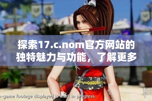 探索17.c.nom官方网站的独特魅力与功能，了解更多精彩在线服务与资源