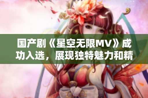 国产剧《星空无限MV》成功入选，展现独特魅力和精彩画面