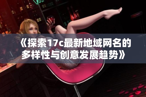 《探索17c最新地域网名的多样性与创意发展趋势》
