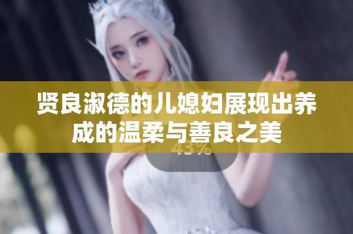 贤良淑德的儿媳妇展现出养成的温柔与善良之美