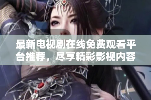 最新电视剧在线免费观看平台推荐，尽享精彩影视内容的娱乐平台