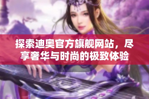 探索迪奥官方旗舰网站，尽享奢华与时尚的极致体验