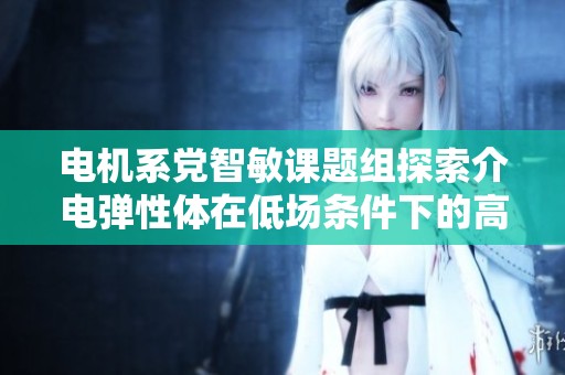 电机系党智敏课题组探索介电弹性体在低场条件下的高功率密度应用研究