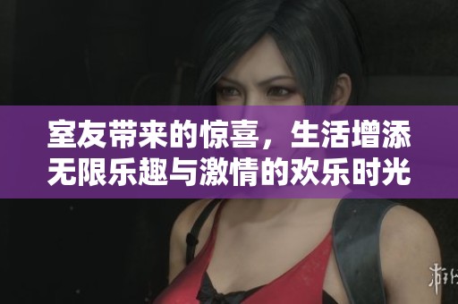 室友带来的惊喜，生活增添无限乐趣与激情的欢乐时光