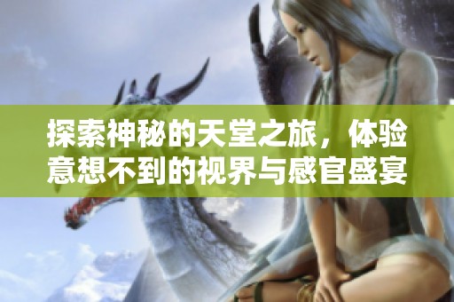 探索神秘的天堂之旅，体验意想不到的视界与感官盛宴