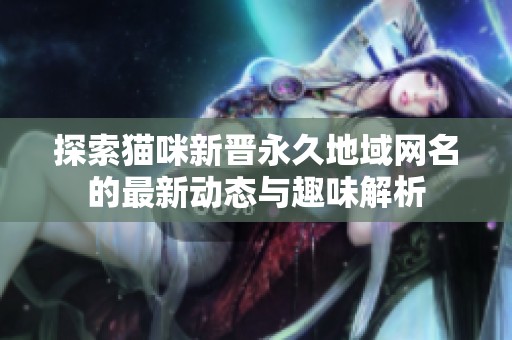 探索猫咪新晋永久地域网名的最新动态与趣味解析