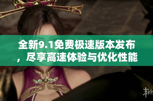 全新9.1免费极速版本发布，尽享高速体验与优化性能