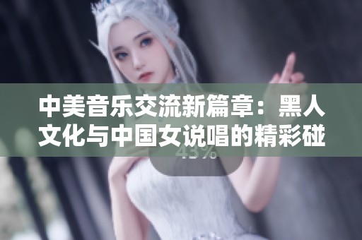 中美音乐交流新篇章：黑人文化与中国女说唱的精彩碰撞