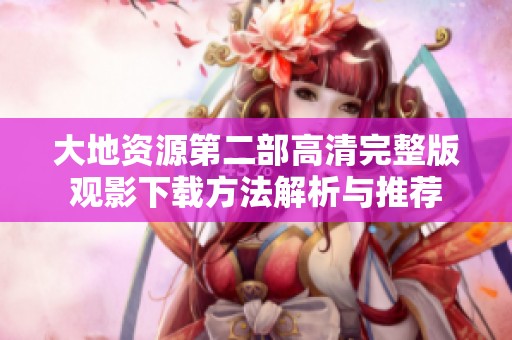 大地资源第二部高清完整版观影下载方法解析与推荐
