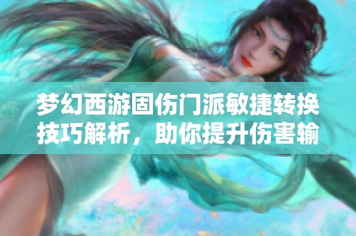 梦幻西游固伤门派敏捷转换技巧解析，助你提升伤害输出