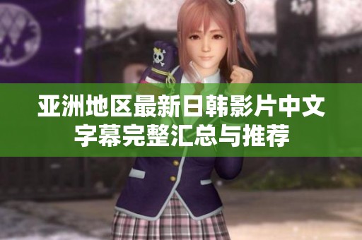亚洲地区最新日韩影片中文字幕完整汇总与推荐