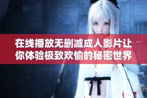 在线播放无删减成人影片让你体验极致欢愉的秘密世界